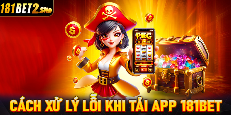 Các xử lý những lỗi thường gặp trong quá trình tải app 181Bet về thiết bị cá nhân 